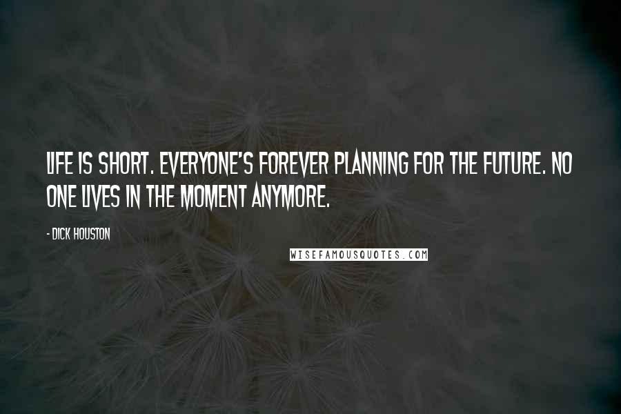 Dick Houston Quotes: Life is short. Everyone's forever planning for the future. No one lives in the moment anymore.