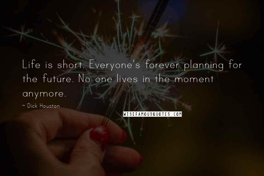 Dick Houston Quotes: Life is short. Everyone's forever planning for the future. No one lives in the moment anymore.