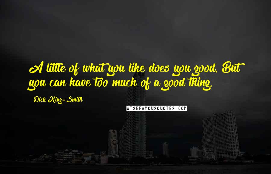 Dick King-Smith Quotes: A little of what you like does you good. But you can have too much of a good thing.