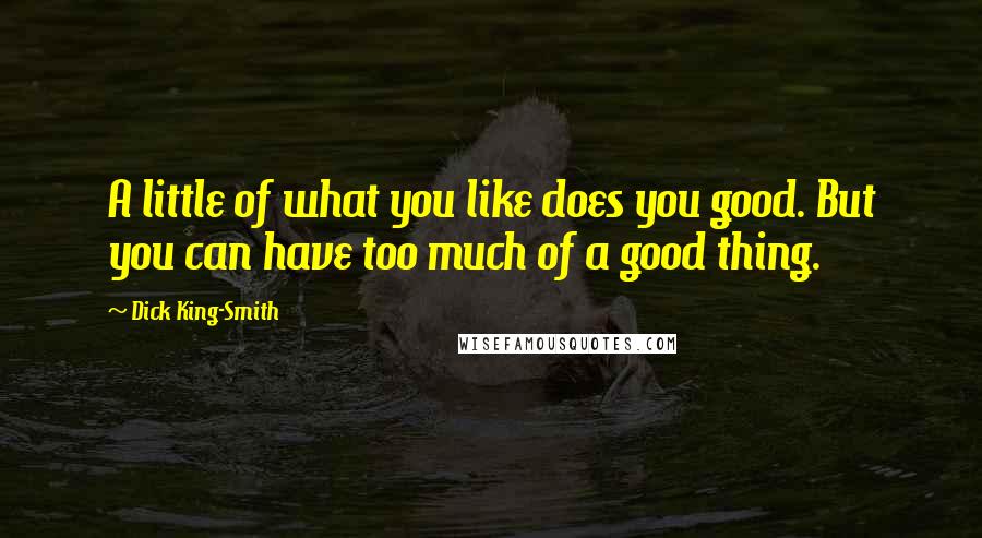 Dick King-Smith Quotes: A little of what you like does you good. But you can have too much of a good thing.