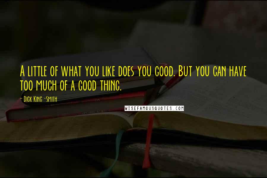 Dick King-Smith Quotes: A little of what you like does you good. But you can have too much of a good thing.