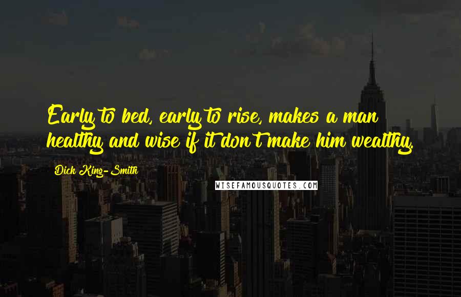 Dick King-Smith Quotes: Early to bed, early to rise, makes a man healthy and wise if it don't make him wealthy.