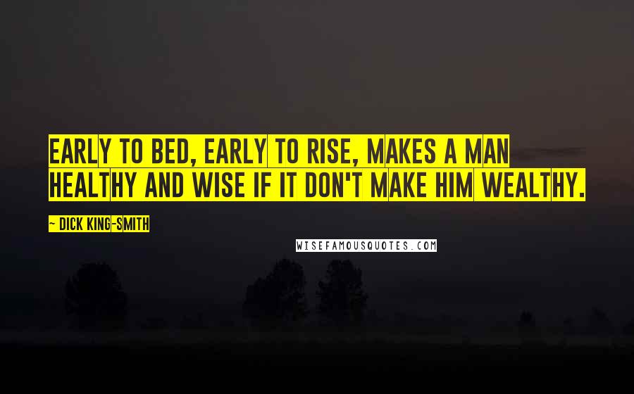 Dick King-Smith Quotes: Early to bed, early to rise, makes a man healthy and wise if it don't make him wealthy.