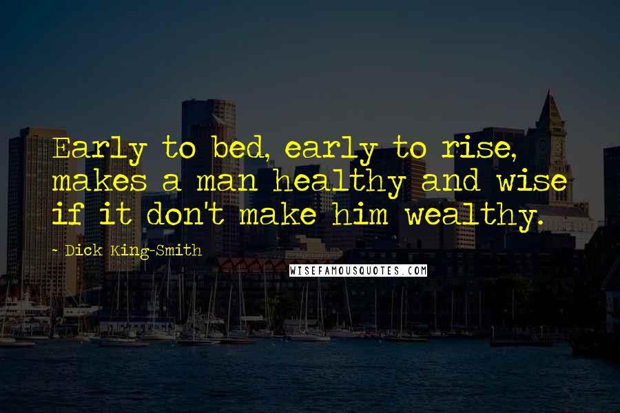 Dick King-Smith Quotes: Early to bed, early to rise, makes a man healthy and wise if it don't make him wealthy.