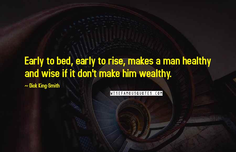 Dick King-Smith Quotes: Early to bed, early to rise, makes a man healthy and wise if it don't make him wealthy.