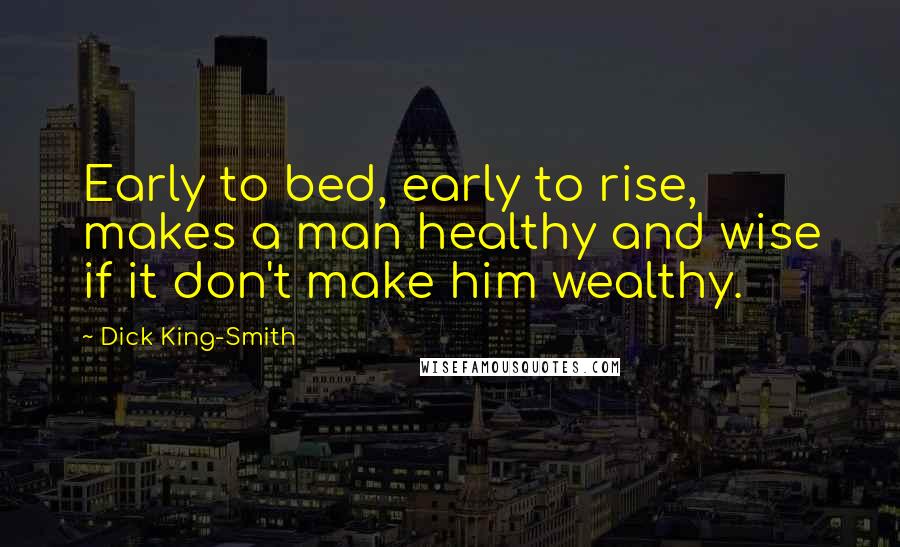 Dick King-Smith Quotes: Early to bed, early to rise, makes a man healthy and wise if it don't make him wealthy.