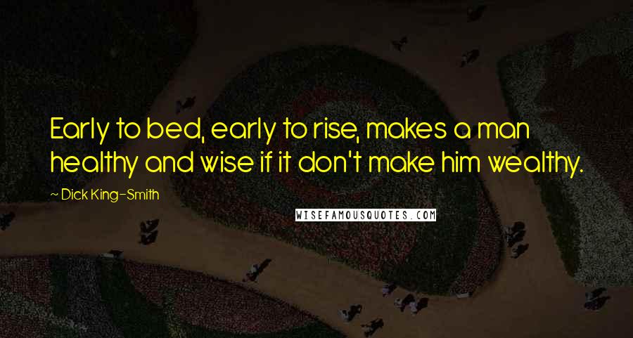 Dick King-Smith Quotes: Early to bed, early to rise, makes a man healthy and wise if it don't make him wealthy.