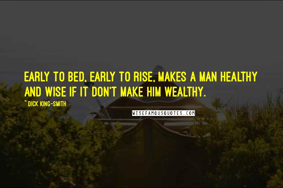 Dick King-Smith Quotes: Early to bed, early to rise, makes a man healthy and wise if it don't make him wealthy.