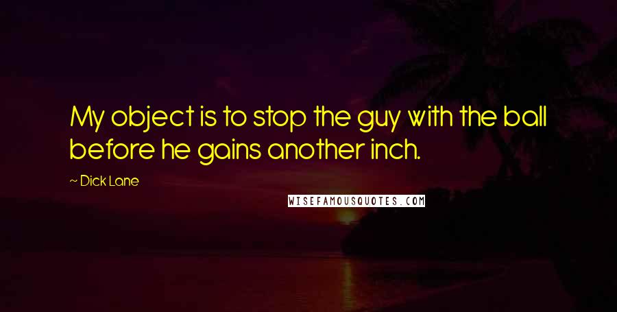 Dick Lane Quotes: My object is to stop the guy with the ball before he gains another inch.