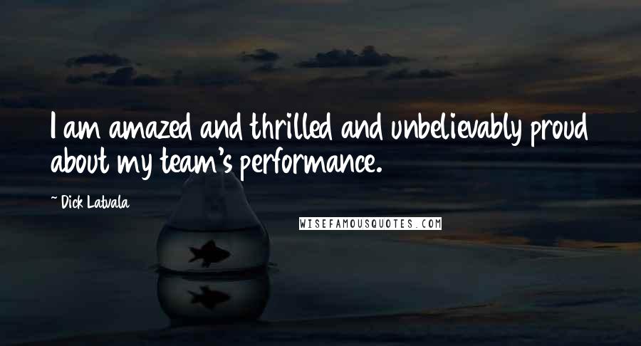 Dick Latvala Quotes: I am amazed and thrilled and unbelievably proud about my team's performance.