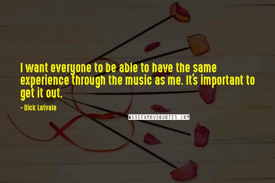 Dick Latvala Quotes: I want everyone to be able to have the same experience through the music as me. It's important to get it out.