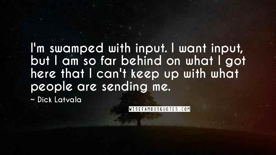 Dick Latvala Quotes: I'm swamped with input. I want input, but I am so far behind on what I got here that I can't keep up with what people are sending me.