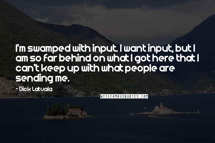 Dick Latvala Quotes: I'm swamped with input. I want input, but I am so far behind on what I got here that I can't keep up with what people are sending me.