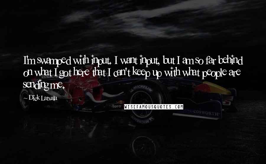 Dick Latvala Quotes: I'm swamped with input. I want input, but I am so far behind on what I got here that I can't keep up with what people are sending me.