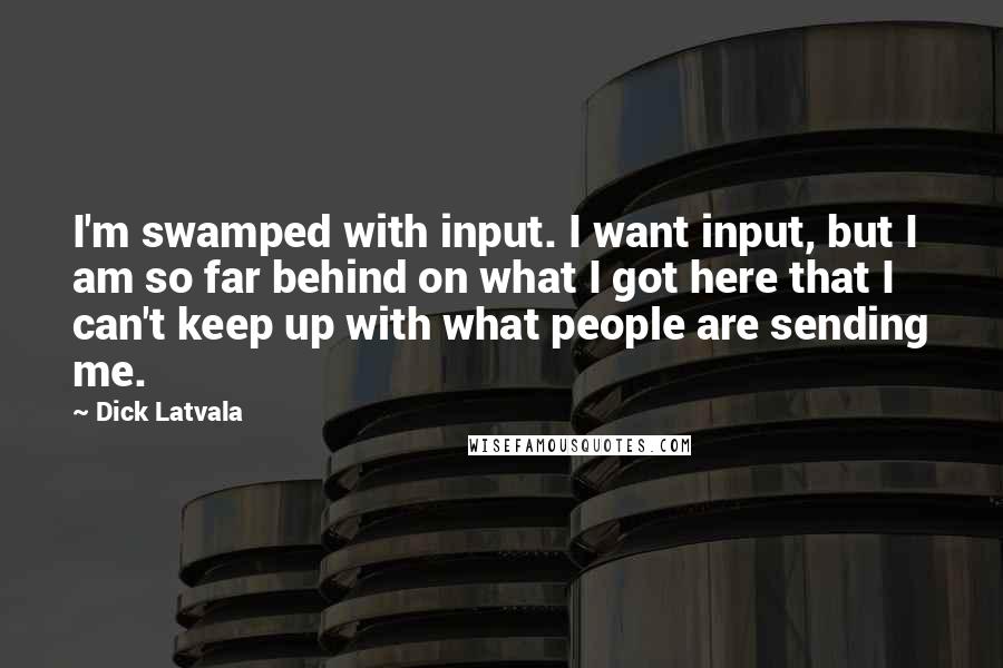 Dick Latvala Quotes: I'm swamped with input. I want input, but I am so far behind on what I got here that I can't keep up with what people are sending me.