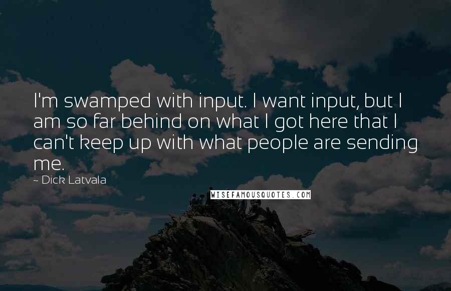 Dick Latvala Quotes: I'm swamped with input. I want input, but I am so far behind on what I got here that I can't keep up with what people are sending me.