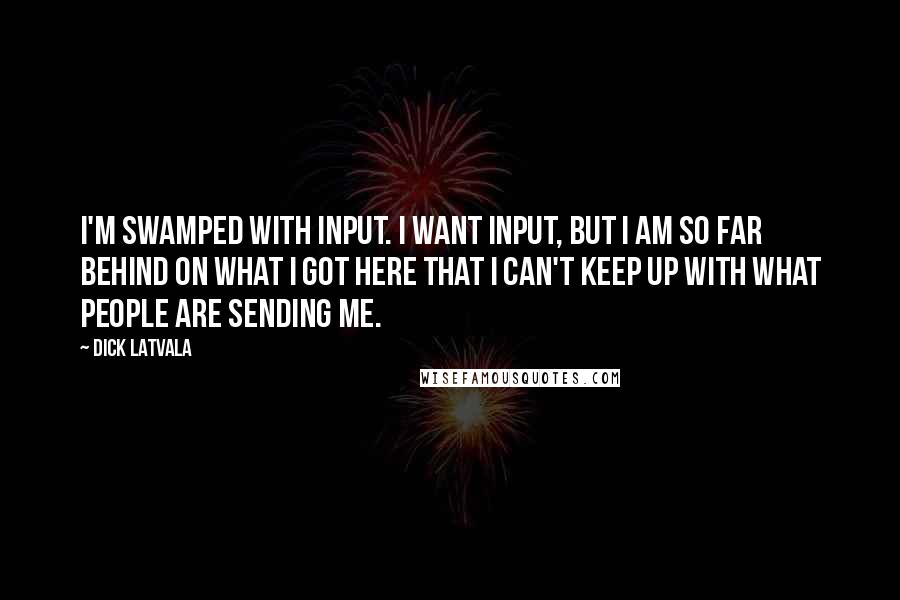 Dick Latvala Quotes: I'm swamped with input. I want input, but I am so far behind on what I got here that I can't keep up with what people are sending me.
