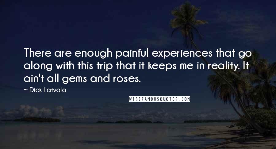 Dick Latvala Quotes: There are enough painful experiences that go along with this trip that it keeps me in reality. It ain't all gems and roses.