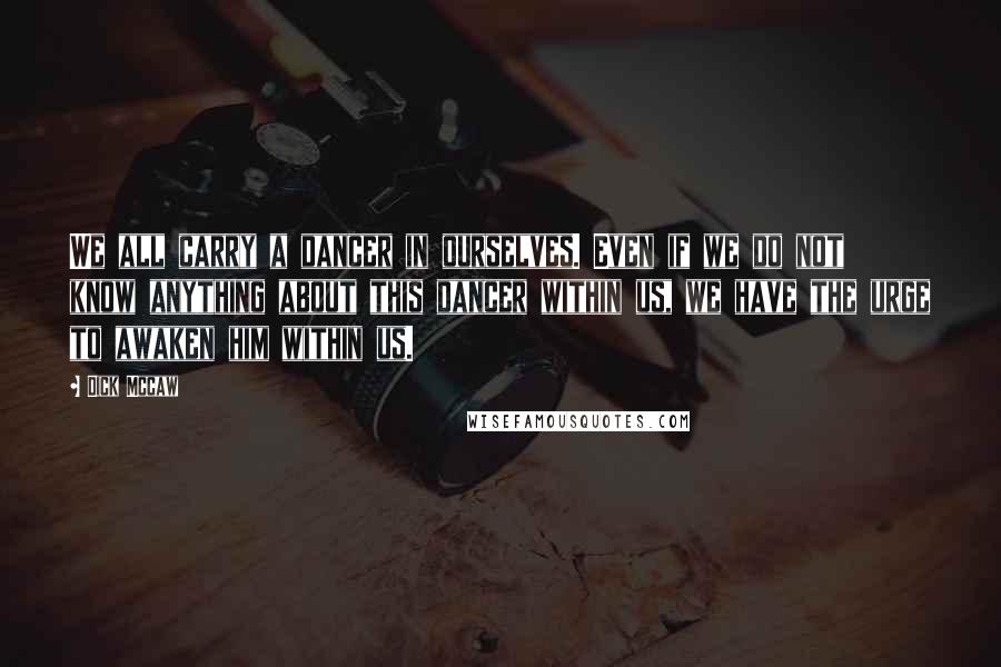 Dick Mccaw Quotes: We all carry a dancer in ourselves. Even if we do not know anything about this dancer within us, we have the urge to awaken him within us.