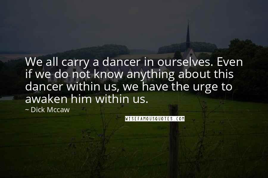 Dick Mccaw Quotes: We all carry a dancer in ourselves. Even if we do not know anything about this dancer within us, we have the urge to awaken him within us.