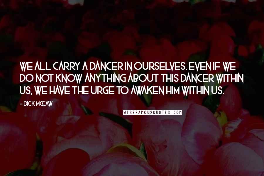 Dick Mccaw Quotes: We all carry a dancer in ourselves. Even if we do not know anything about this dancer within us, we have the urge to awaken him within us.