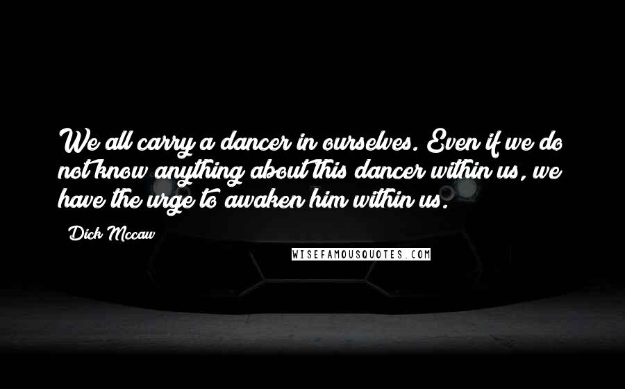 Dick Mccaw Quotes: We all carry a dancer in ourselves. Even if we do not know anything about this dancer within us, we have the urge to awaken him within us.