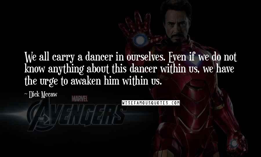 Dick Mccaw Quotes: We all carry a dancer in ourselves. Even if we do not know anything about this dancer within us, we have the urge to awaken him within us.