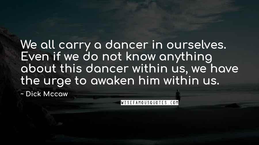 Dick Mccaw Quotes: We all carry a dancer in ourselves. Even if we do not know anything about this dancer within us, we have the urge to awaken him within us.