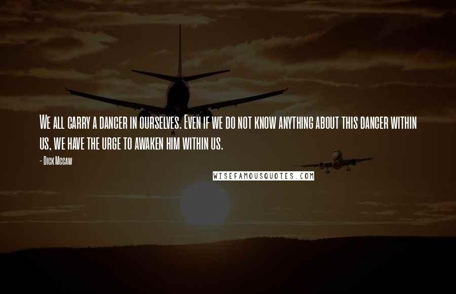 Dick Mccaw Quotes: We all carry a dancer in ourselves. Even if we do not know anything about this dancer within us, we have the urge to awaken him within us.