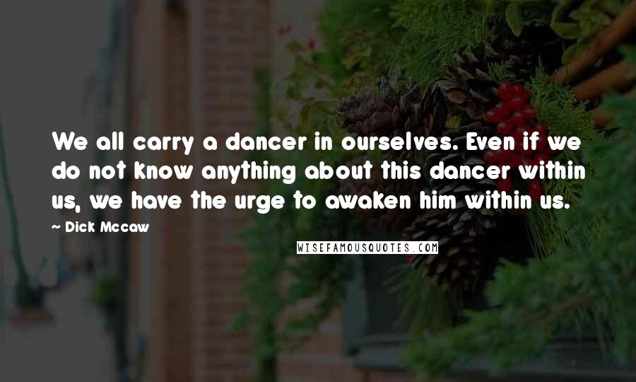 Dick Mccaw Quotes: We all carry a dancer in ourselves. Even if we do not know anything about this dancer within us, we have the urge to awaken him within us.