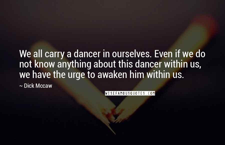 Dick Mccaw Quotes: We all carry a dancer in ourselves. Even if we do not know anything about this dancer within us, we have the urge to awaken him within us.