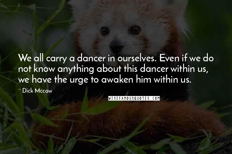 Dick Mccaw Quotes: We all carry a dancer in ourselves. Even if we do not know anything about this dancer within us, we have the urge to awaken him within us.