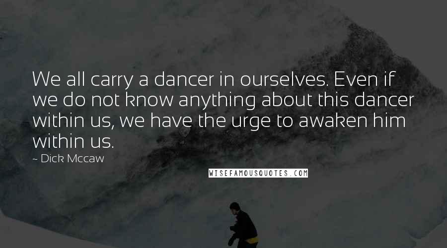 Dick Mccaw Quotes: We all carry a dancer in ourselves. Even if we do not know anything about this dancer within us, we have the urge to awaken him within us.