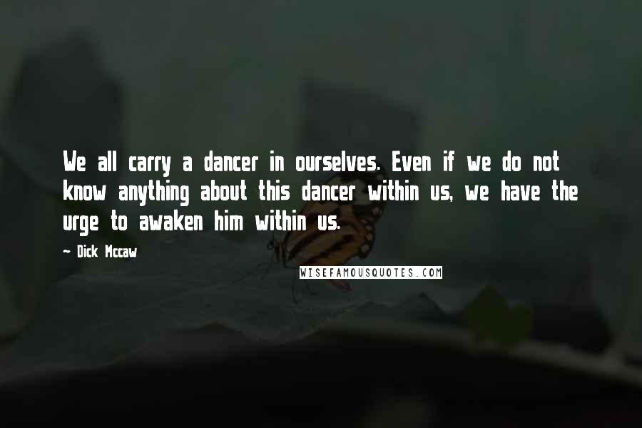 Dick Mccaw Quotes: We all carry a dancer in ourselves. Even if we do not know anything about this dancer within us, we have the urge to awaken him within us.