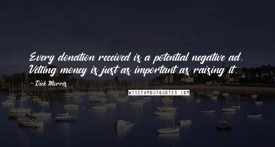 Dick Morris Quotes: Every donation received is a potential negative ad. Vetting money is just as important as raising it.