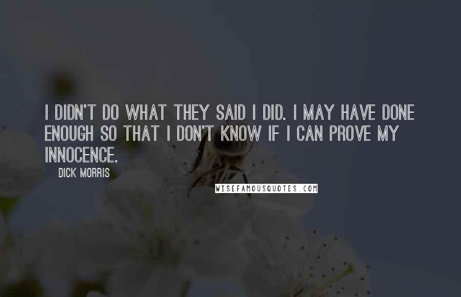 Dick Morris Quotes: I didn't do what they said I did. I may have done enough so that I don't know if I can prove my innocence.