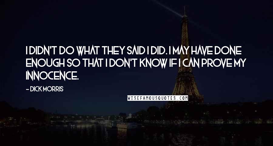 Dick Morris Quotes: I didn't do what they said I did. I may have done enough so that I don't know if I can prove my innocence.