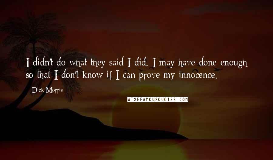 Dick Morris Quotes: I didn't do what they said I did. I may have done enough so that I don't know if I can prove my innocence.