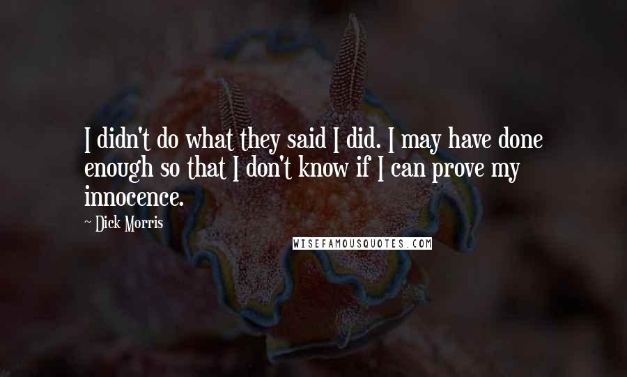 Dick Morris Quotes: I didn't do what they said I did. I may have done enough so that I don't know if I can prove my innocence.