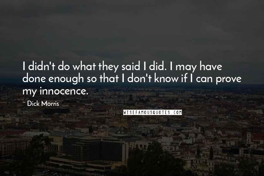 Dick Morris Quotes: I didn't do what they said I did. I may have done enough so that I don't know if I can prove my innocence.