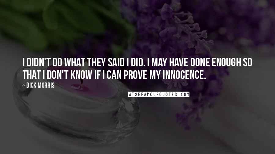 Dick Morris Quotes: I didn't do what they said I did. I may have done enough so that I don't know if I can prove my innocence.