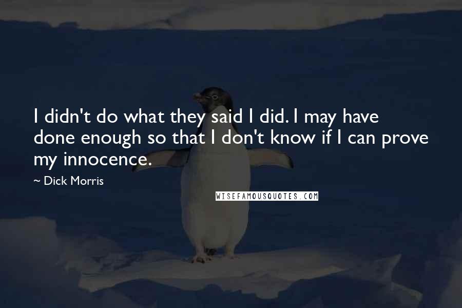 Dick Morris Quotes: I didn't do what they said I did. I may have done enough so that I don't know if I can prove my innocence.