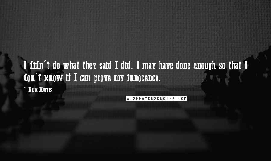 Dick Morris Quotes: I didn't do what they said I did. I may have done enough so that I don't know if I can prove my innocence.