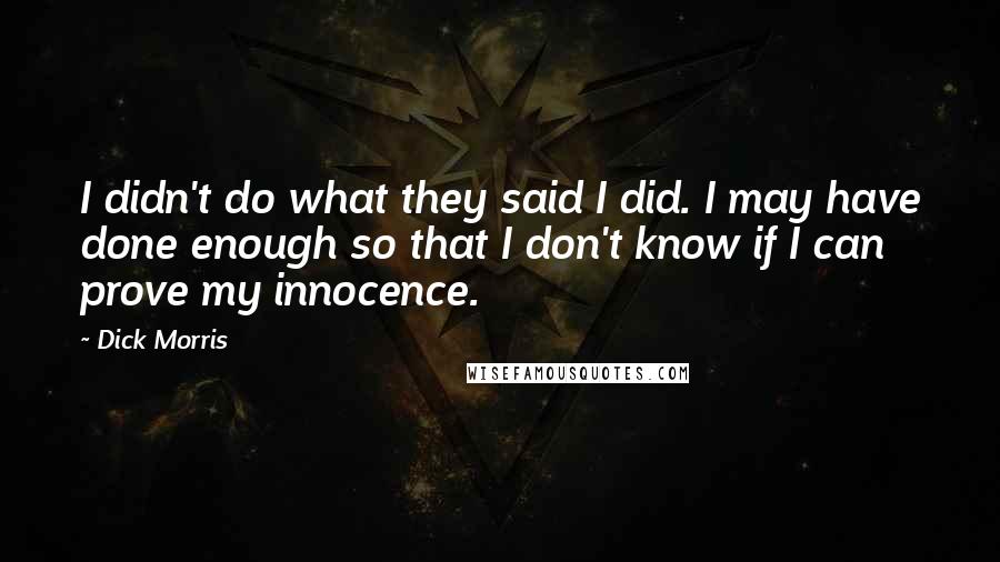 Dick Morris Quotes: I didn't do what they said I did. I may have done enough so that I don't know if I can prove my innocence.