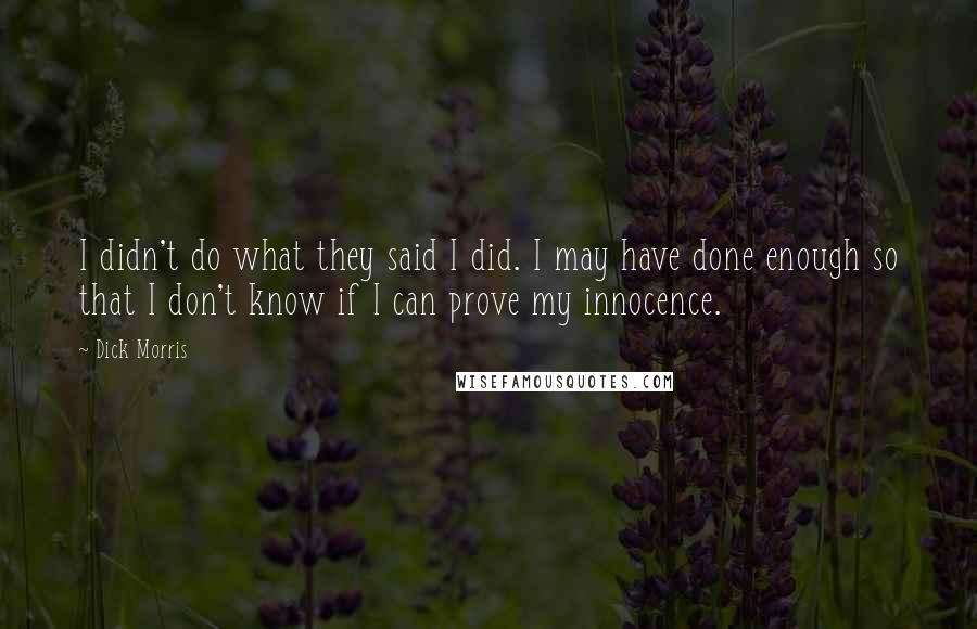 Dick Morris Quotes: I didn't do what they said I did. I may have done enough so that I don't know if I can prove my innocence.