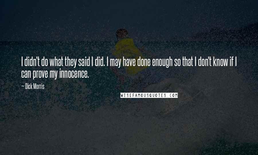 Dick Morris Quotes: I didn't do what they said I did. I may have done enough so that I don't know if I can prove my innocence.