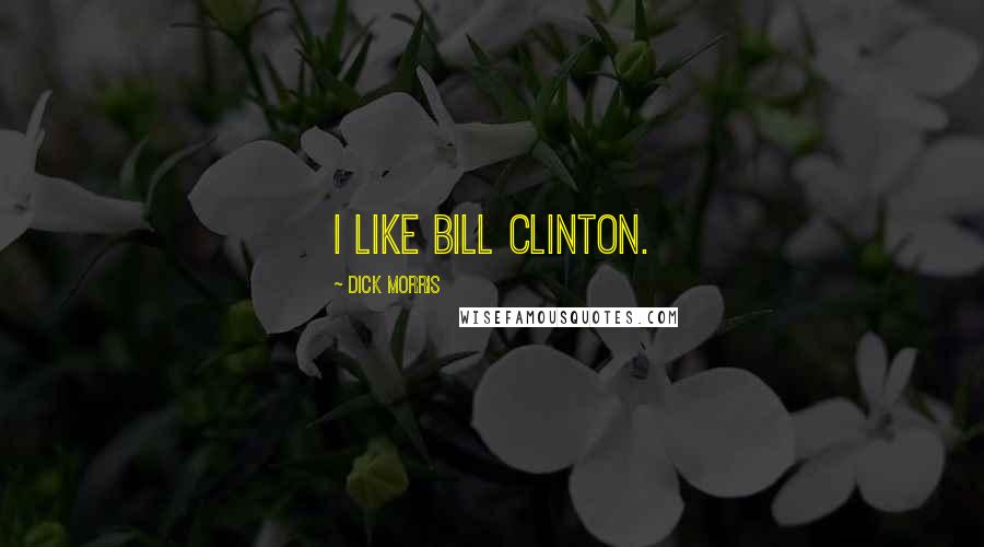 Dick Morris Quotes: I like Bill Clinton.