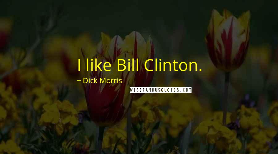 Dick Morris Quotes: I like Bill Clinton.