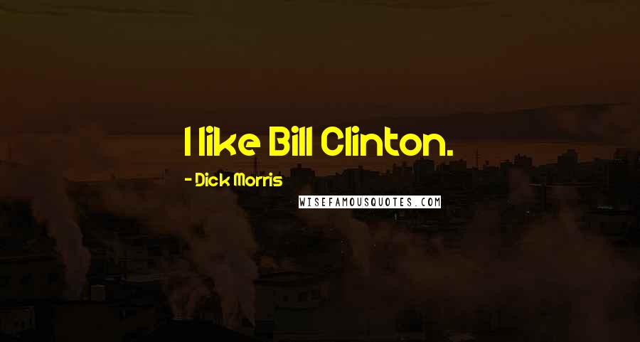 Dick Morris Quotes: I like Bill Clinton.