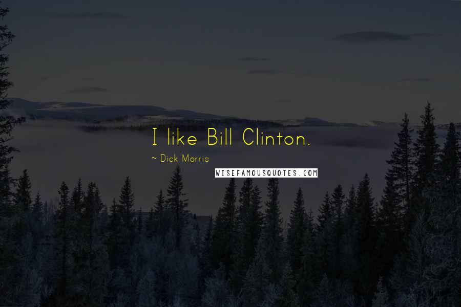 Dick Morris Quotes: I like Bill Clinton.